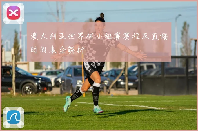 澳大利亚世界杯小组赛赛程及直播时间表全解析