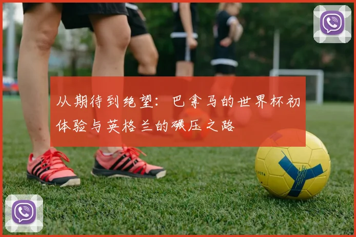 从期待到绝望：巴拿马的世界杯初体验与英格兰的碾压之路