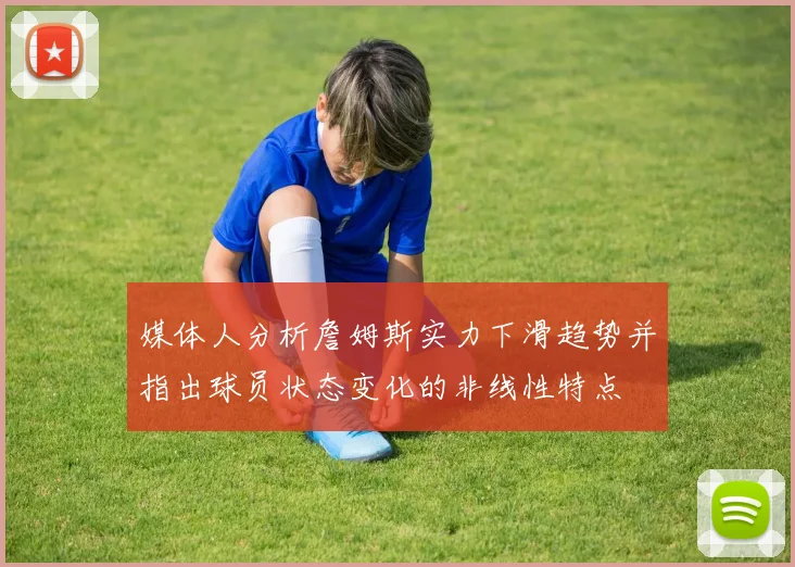 媒体人分析詹姆斯实力下滑趋势并指出球员状态变化的非线性特点