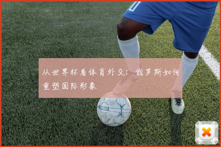 从世界杯看体育外交：俄罗斯如何重塑国际形象