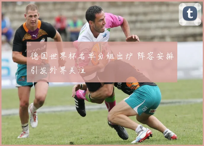 德国世界杯名单分组出炉 阵容安排引发外界关注