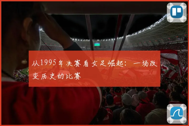 从1995年决赛看女足崛起：一场改变历史的比赛
