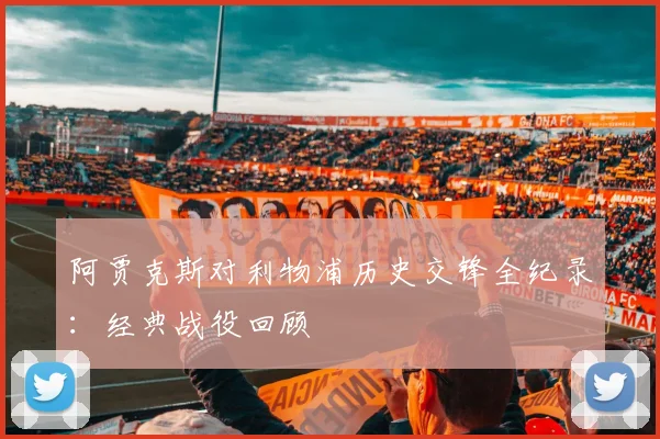 阿贾克斯对利物浦历史交锋全纪录：经典战役回顾