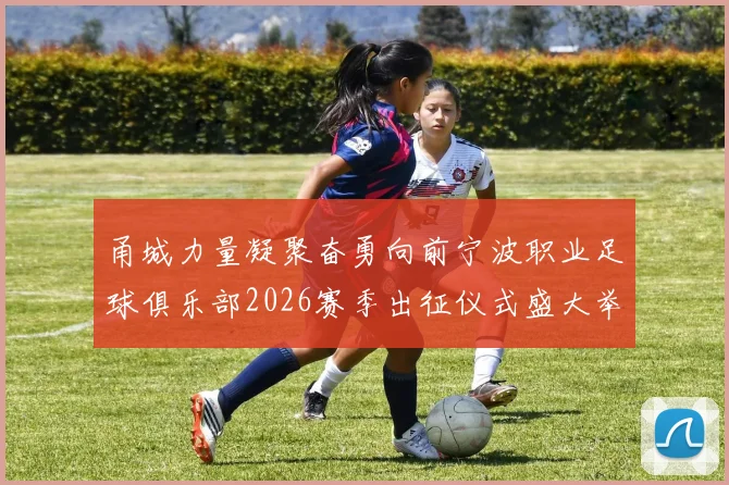 甬城力量凝聚奋勇向前宁波职业足球俱乐部2026赛季出征仪式盛大举行